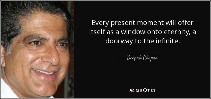 Every present moment will offer itself as a window onto eternity, a doorway to the infinite. - Deepak Chopra