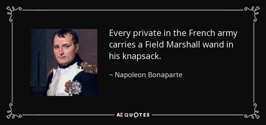 Every private in the French army carries a Field Marshall wand in his knapsack. - Napoleon Bonaparte