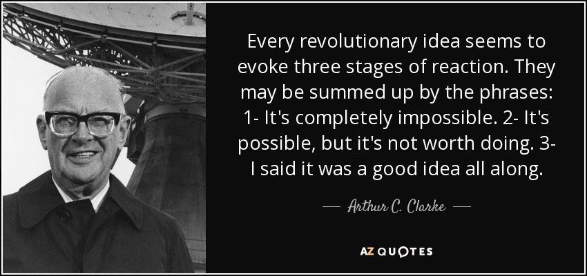 Toda idea revolucionaria parece evocar tres fases de reacción. Se pueden resumir con las frases: 1- Es completamente imposible. 2- Es posible, pero no merece la pena. 3- Siempre dije que era una buena idea. - Arthur C. Clarke