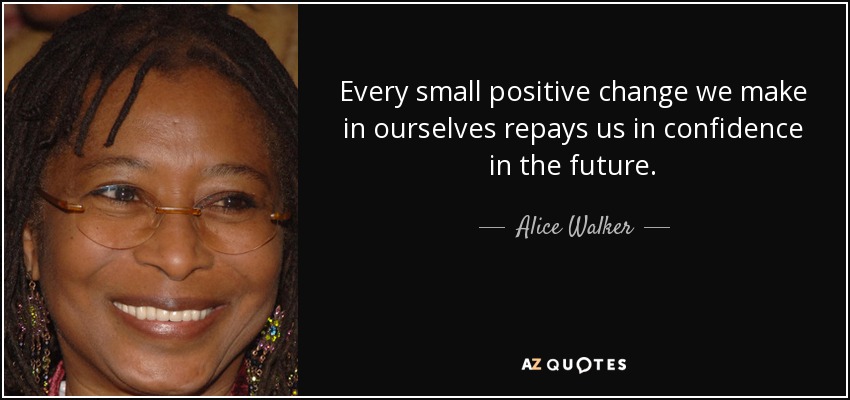 Every small positive change we make in ourselves repays us in confidence in the future. - Alice Walker