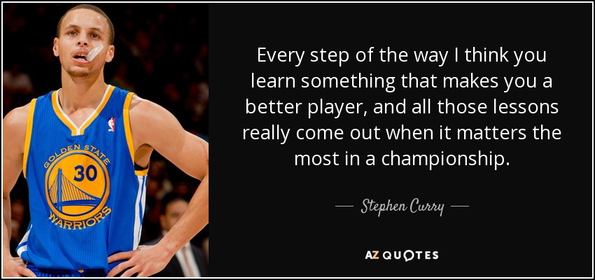 Creo que a cada paso aprendes algo que te hace mejor jugador, y todas esas lecciones salen a relucir cuando más importa en un campeonato". - Stephen Curry