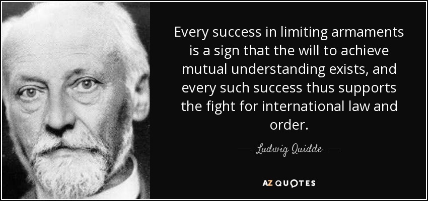 Every success in limiting armaments is a sign that the will to achieve mutual understanding exists, and every such success thus supports the fight for international law and order. - Ludwig Quidde