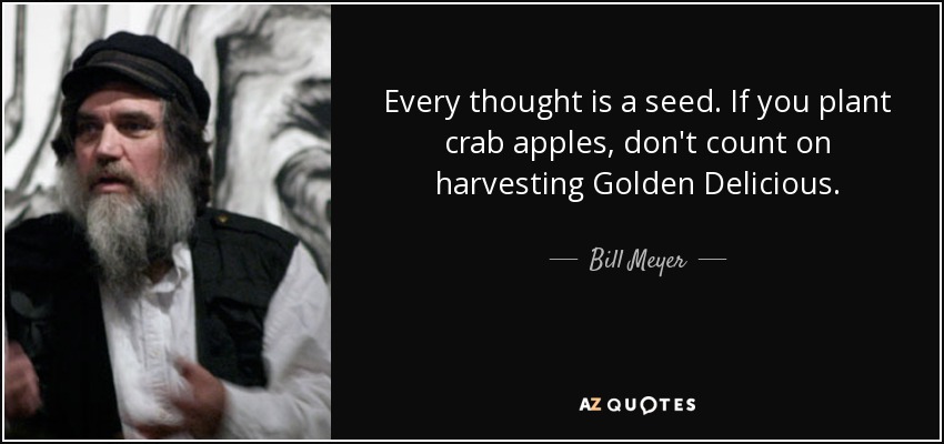 Every thought is a seed. If you plant crab apples, don't count on harvesting Golden Delicious. - Bill Meyer