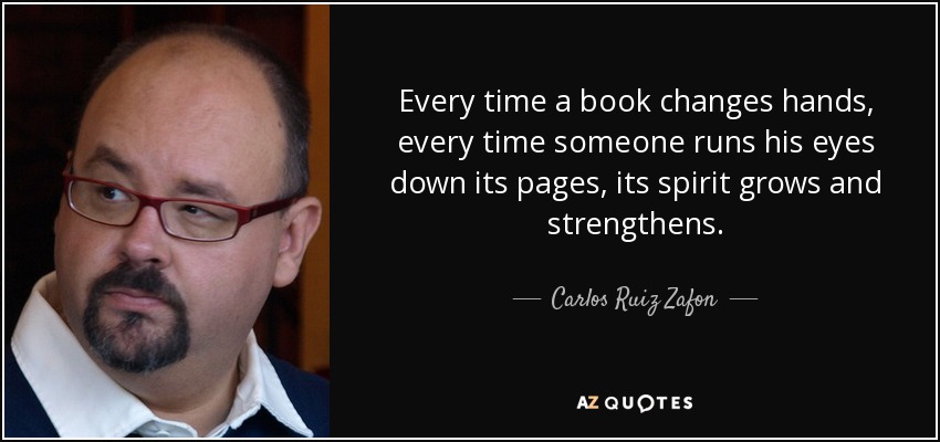 Every time a book changes hands, every time someone runs his eyes down its pages, its spirit grows and strengthens. - Carlos Ruiz Zafon