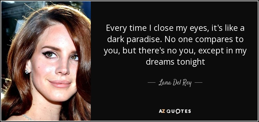 Every time I close my eyes, it's like a dark paradise. No one compares to you, but there's no you, except in my dreams tonight - Lana Del Rey