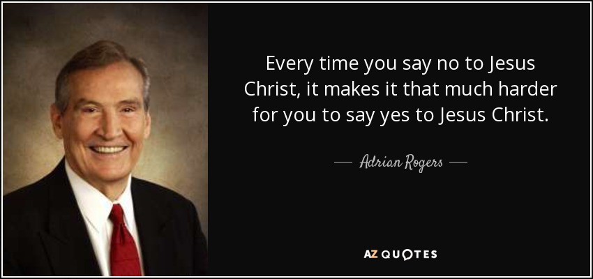 Every time you say no to Jesus Christ, it makes it that much harder for you to say yes to Jesus Christ. - Adrian Rogers