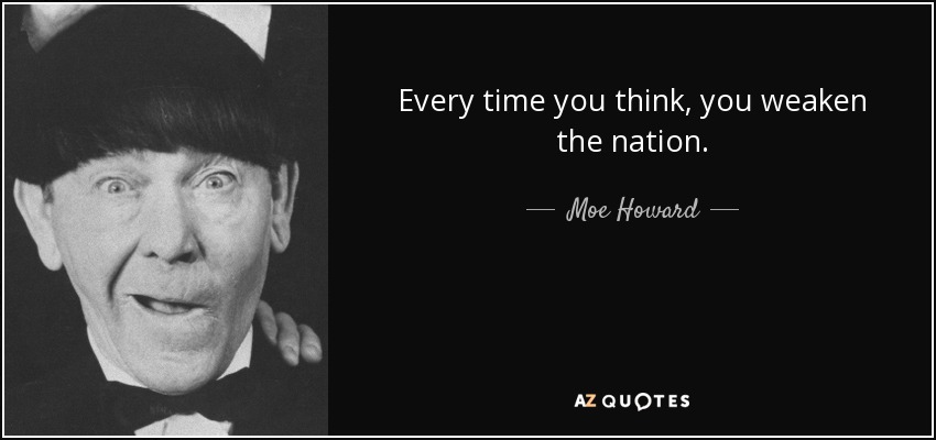 Every time you think, you weaken the nation. - Moe Howard
