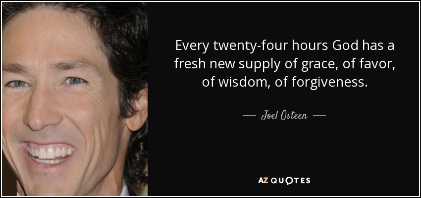 Every twenty-four hours God has a fresh new supply of grace, of favor, of wisdom, of forgiveness. - Joel Osteen