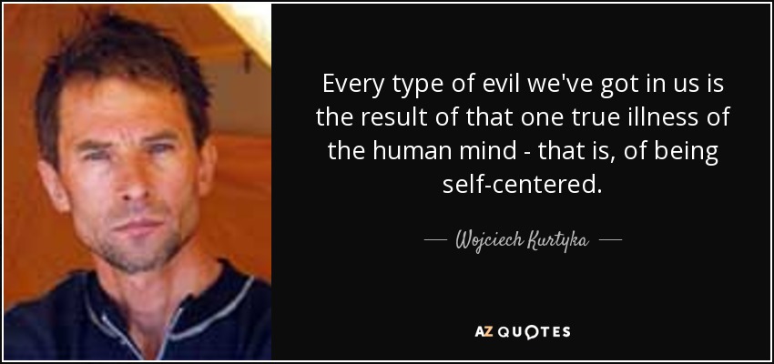 Every type of evil we've got in us is the result of that one true illness of the human mind - that is, of being self-centered. - Wojciech Kurtyka