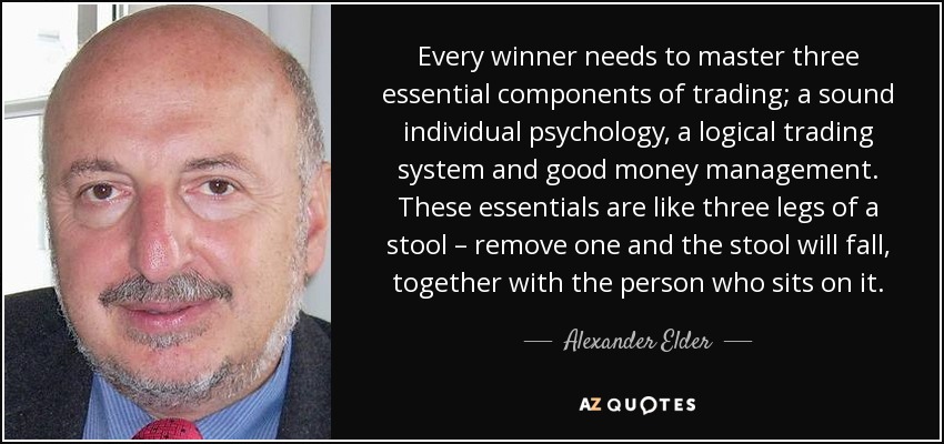 Every winner needs to master three essential components of trading; a sound individual psychology, a logical trading system and good money management. These essentials are like three legs of a stool – remove one and the stool will fall, together with the person who sits on it. - Alexander Elder