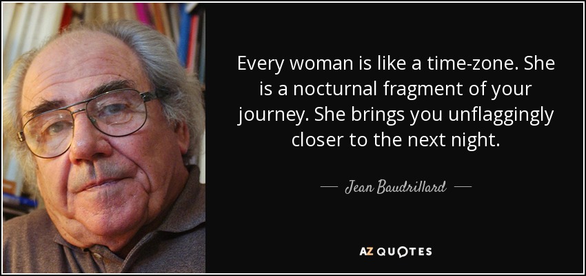 Every woman is like a time-zone. She is a nocturnal fragment of your journey. She brings you unflaggingly closer to the next night. - Jean Baudrillard