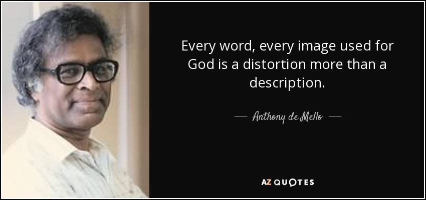 Every word, every image used for God is a distortion more than a description. - Anthony de Mello