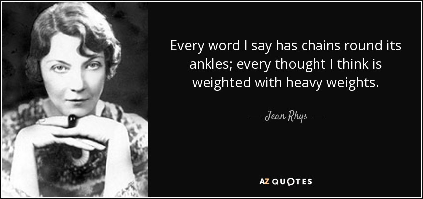 Every word I say has chains round its ankles; every thought I think is weighted with heavy weights. - Jean Rhys