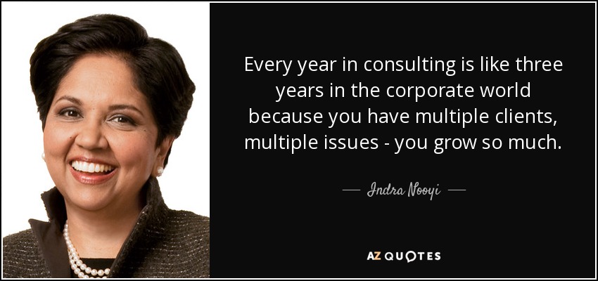 Cada año en consultoría es como tres años en el mundo corporativo, porque tienes múltiples clientes, múltiples asuntos... creces mucho. - Indra Nooyi