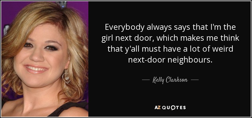 Todo el mundo dice siempre que soy la chica de al lado, lo que me hace pensar que debéis de tener muchos vecinos raros. - Kelly Clarkson