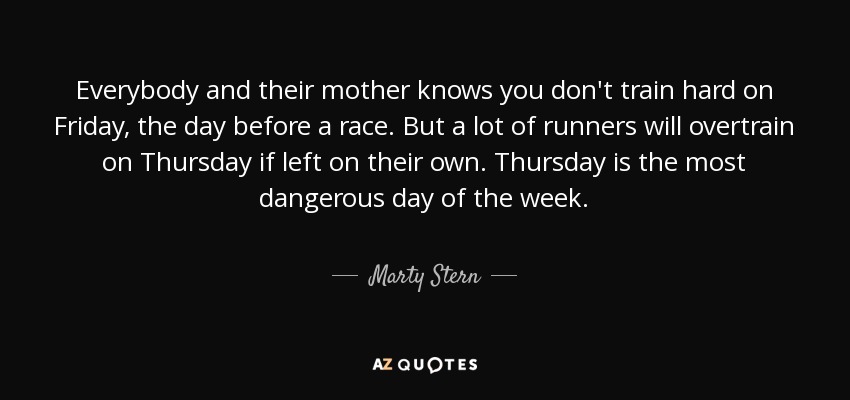 Todo el mundo y su madre saben que no hay que entrenar duro el viernes, el día antes de una carrera. Pero muchos corredores se sobreentrenan el jueves si se les deja solos. El jueves es el día más peligroso de la semana. - Marty Stern