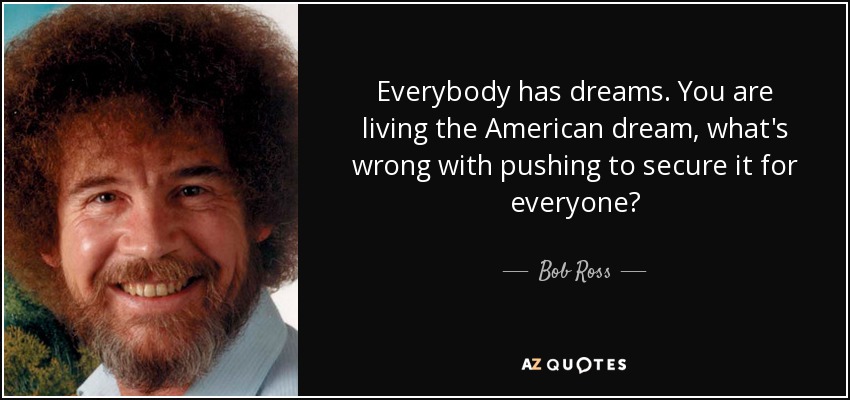 Everybody has dreams. You are living the American dream, what's wrong with pushing to secure it for everyone? - Bob Ross