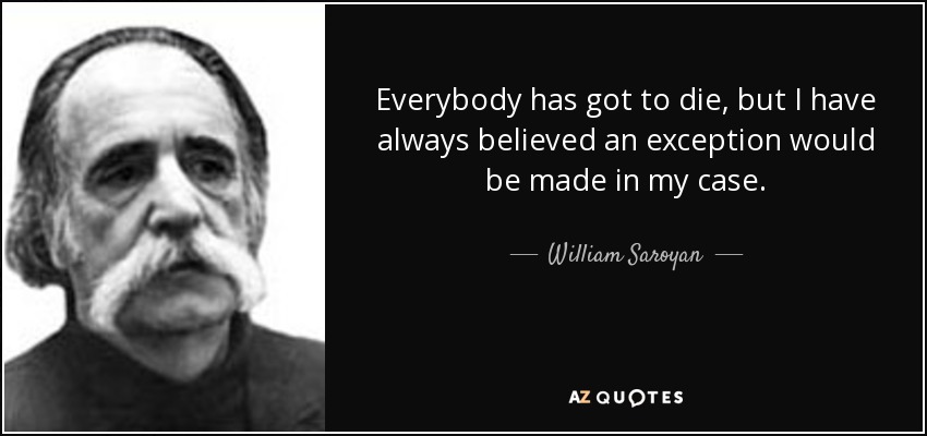 Everybody has got to die, but I have always believed an exception would be made in my case. - William Saroyan