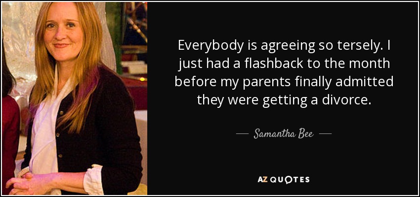 Everybody is agreeing so tersely. I just had a flashback to the month before my parents finally admitted they were getting a divorce. - Samantha Bee