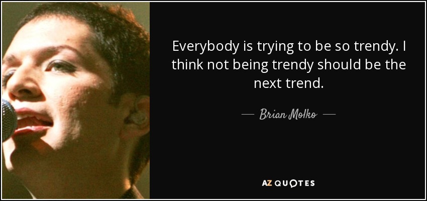 Everybody is trying to be so trendy. I think not being trendy should be the next trend. - Brian Molko