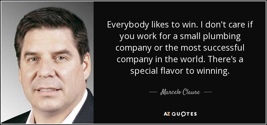 Everybody likes to win. I don't care if you work for a small plumbing company or the most successful company in the world. There's a special flavor to winning. - Marcelo Claure