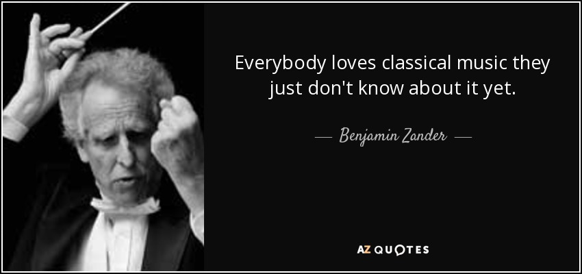 Everybody loves classical music they just don't know about it yet. - Benjamin Zander