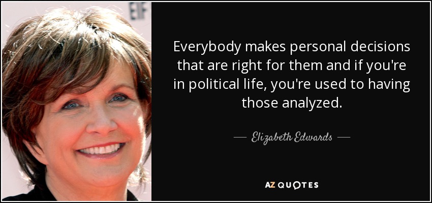 Everybody makes personal decisions that are right for them and if you're in political life, you're used to having those analyzed. - Elizabeth Edwards