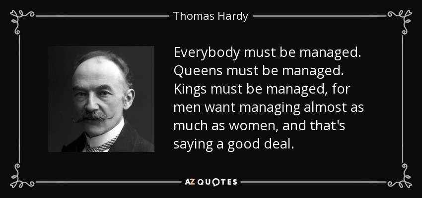 Everybody must be managed. Queens must be managed. Kings must be managed, for men want managing almost as much as women, and that's saying a good deal. - Thomas Hardy