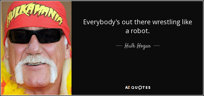 Everybody's out there wrestling like a robot. - Hulk Hogan