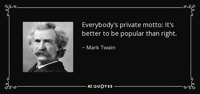 Everybody's private motto: It's better to be popular than right. - Mark Twain