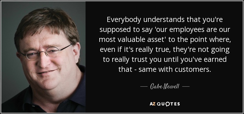 Todo el mundo entiende que hay que decir "nuestros empleados son nuestro activo más valioso" hasta el punto de que, aunque sea verdad, no van a confiar realmente en ti hasta que te lo hayas ganado; lo mismo ocurre con los clientes. - Gabe Newell