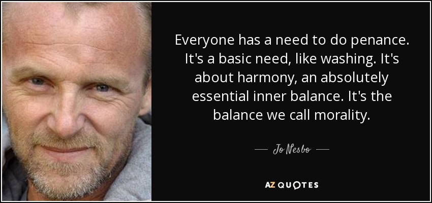 Everyone has a need to do penance. It's a basic need, like washing. It's about harmony, an absolutely essential inner balance. It's the balance we call morality. - Jo Nesbo