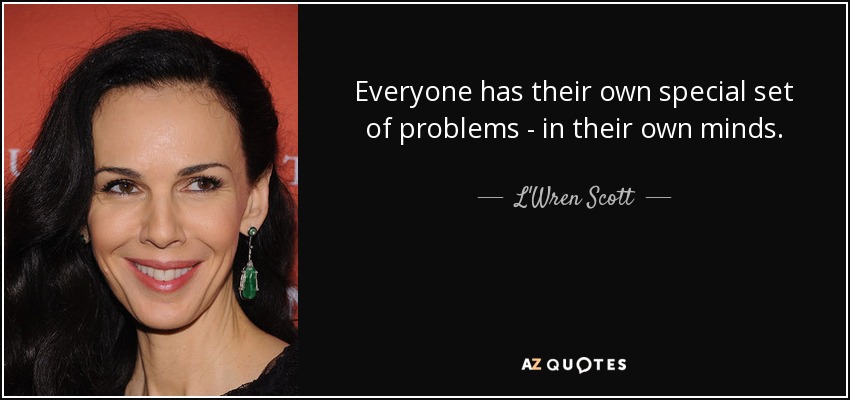 Everyone has their own special set of problems - in their own minds. - L'Wren Scott