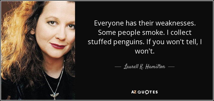 Everyone has their weaknesses. Some people smoke. I collect stuffed penguins. If you won't tell, I won't. - Laurell K. Hamilton