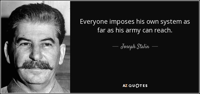 Everyone imposes his own system as far as his army can reach. - Joseph Stalin