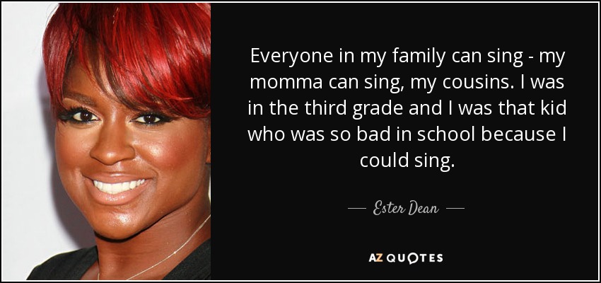 Todos en mi familia saben cantar - mi mamá sabe cantar, mis primos. Yo estaba en tercero de primaria y era ese niño tan malo en el colegio porque sabía cantar. - Ester Dean