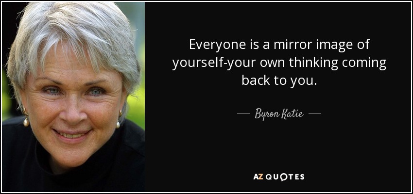 Everyone is a mirror image of yourself-your own thinking coming back to you. - Byron Katie
