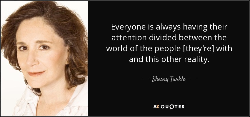 Todo el mundo tiene siempre la atención dividida entre el mundo de la gente [con la que está] y esta otra realidad. - Sherry Turkle