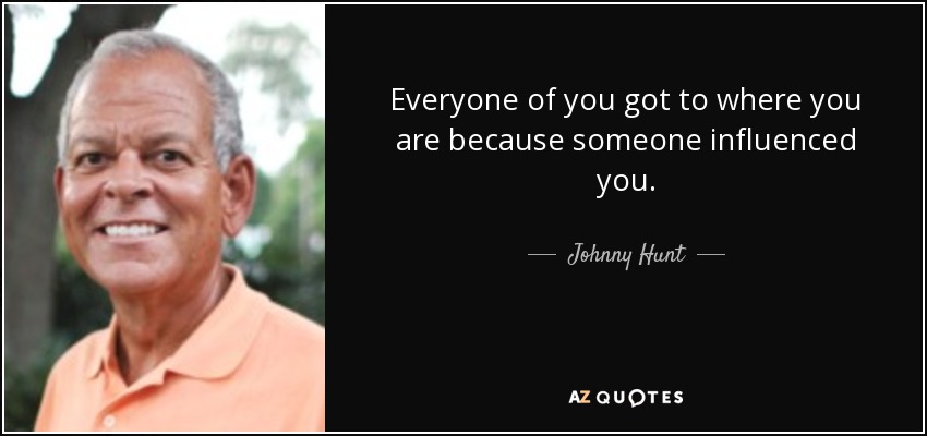 Everyone of you got to where you are because someone influenced you. - Johnny Hunt