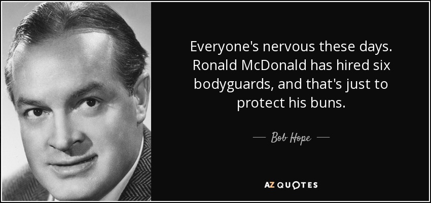 Everyone's nervous these days. Ronald McDonald has hired six bodyguards, and that's just to protect his buns. - Bob Hope