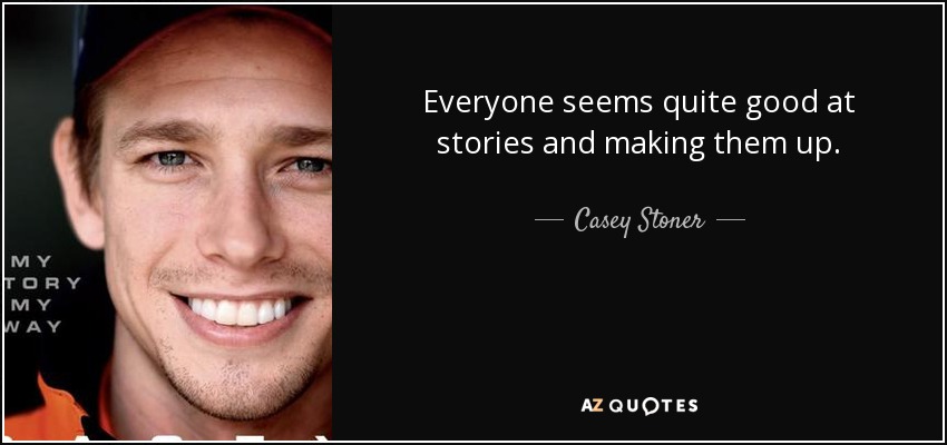 Everyone seems quite good at stories and making them up. - Casey Stoner