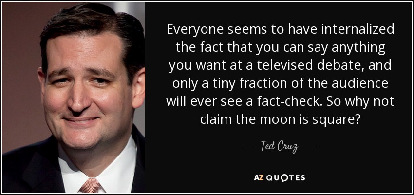 Everyone seems to have internalized the fact that you can say anything you want at a televised debate, and only a tiny fraction of the audience will ever see a fact-check. So why not claim the moon is square? - Ted Cruz