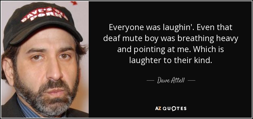 Everyone was laughin'. Even that deaf mute boy was breathing heavy and pointing at me. Which is laughter to their kind. - Dave Attell