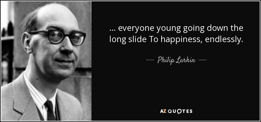... todo el mundo joven bajando por el largo tobogán Hacia la felicidad, sin fin. - Philip Larkin