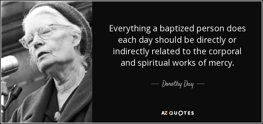 Everything a baptized person does each day should be directly or indirectly related to the corporal and spiritual works of mercy. - Dorothy Day