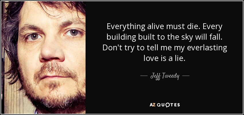 Everything alive must die. Every building built to the sky will fall. Don't try to tell me my everlasting love is a lie. - Jeff Tweedy