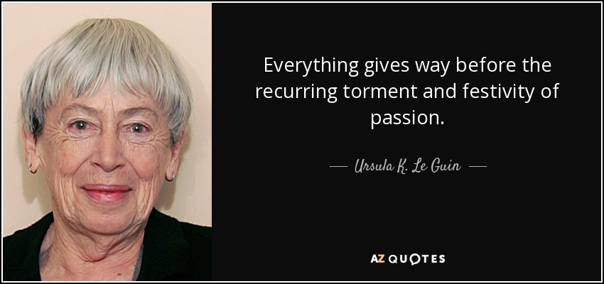 Everything gives way before the recurring torment and festivity of passion. - Ursula K. Le Guin