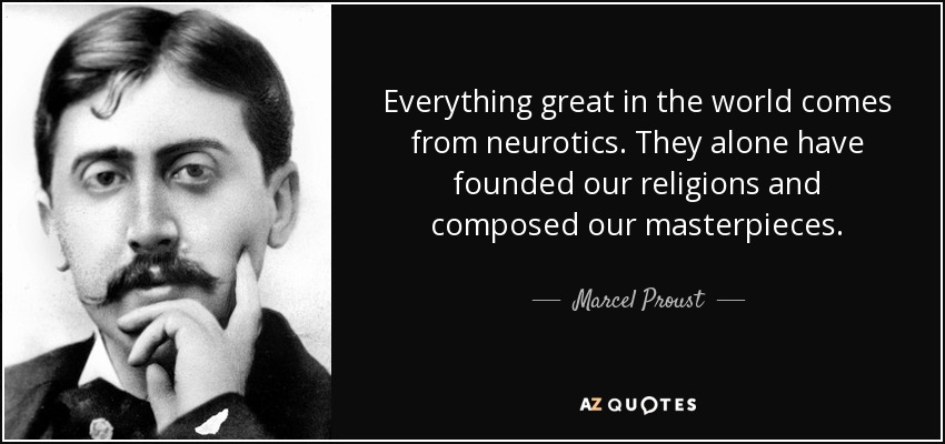 Everything great in the world comes from neurotics. They alone have founded our religions and composed our masterpieces. - Marcel Proust