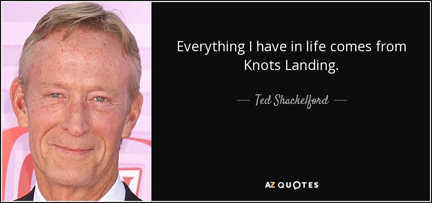 Everything I have in life comes from Knots Landing. - Ted Shackelford