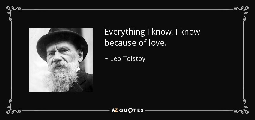 Everything I know, I know because of love. - Leo Tolstoy